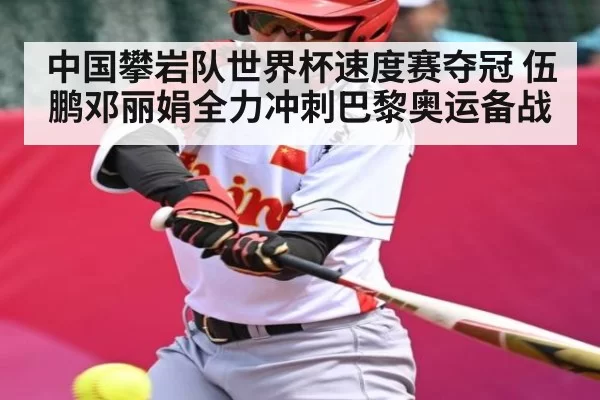 中国攀岩队世界杯速度赛夺冠 伍鹏邓丽娟全力冲刺巴黎奥运备战